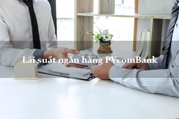 Lãi suất ngân hàng PVcomBank tháng 5/2025 Lãi suất ngân hàng PVcomBank